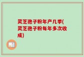 灵芝孢子粉年产几季(灵芝孢子粉每年多次收成)