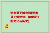 湖南灵芝博物馆(湖南灵芝博物馆：探索灵芝的文化与历史)