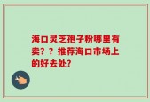 海口灵芝孢子粉哪里有卖？？推荐海口市场上的好去处？