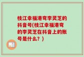 枝江幸福港弯李灵芝的抖音号(枝江幸福港弯的李灵芝在抖音上的账号是什么？)