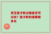 灵芝孢子粉过期是否可以吃？孢子粉的保质期多长