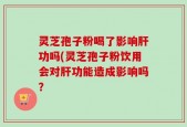 灵芝孢子粉喝了影响肝功吗(灵芝孢子粉饮用会对肝功能造成影响吗？