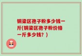 铜梁区孢子粉多少钱一斤(铜梁区孢子粉价格一斤多少钱？)
