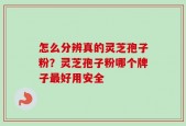 怎么分辨真的灵芝孢子粉？灵芝孢子粉哪个牌子最好用安全