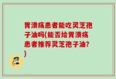 胃溃疡患者能吃灵芝孢子油吗(能否给胃溃疡患者推荐灵芝孢子油？)
