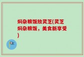 焖杂粮饭放灵芝(灵芝焖杂粮饭，美食新享受)