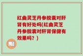 红曲灵芝丹参胶囊对肝肾有好处吗(红曲灵芝丹参胶囊对肝肾保健有效果吗？)