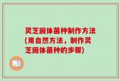 灵芝固体菌种制作方法(用自然方法，制作灵芝固体菌种的步骤)