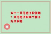 双十一灵芝孢子粉促销？灵芝孢子粉哪个牌子好又实惠