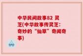 中华民间故事82 灵芝(中华故事传灵芝：奇妙的“仙草”奇闻奇事)