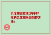 灵芝糯团做法(简单好吃的灵芝糯米团制作方法)