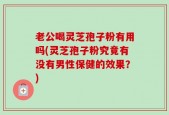 老公喝灵芝孢子粉有用吗(灵芝孢子粉究竟有没有男性保健的效果？)