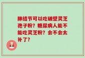 肺结节可以吃破壁灵芝孢子粉？糖尿病人能不能吃灵芝粉？会不会太补了？