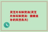 灵芝片石斛煲汤(灵芝片和石斛煲汤：健康滋补的天然良方)