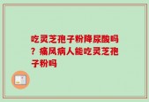 吃灵芝孢子粉降尿酸吗？痛风病人能吃灵芝孢子粉吗