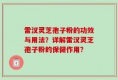 雷汉灵芝孢子粉的功效与用法？详解雷汉灵芝孢子粉的保健作用？