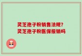 灵芝孢子粉销售法规？灵芝孢子粉医保报销吗