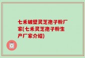 七禾破壁灵芝孢子粉厂家(七禾灵芝孢子粉生产厂家介绍)