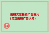 面膜灵芝拍摄广告图片(灵芝面膜广告大片)