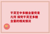 干灵芝中多糖含量究竟几何 探究干灵芝多糖含量的相关情况