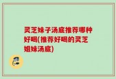灵芝妹子汤底推荐哪种好喝(推荐好喝的灵芝姐妹汤底)