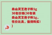 森山灵芝孢子粉1g 30包价格(30包装森山灵芝孢子粉1g，性价比高，值得购买！)