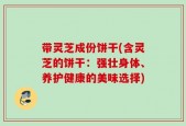 带灵芝成份饼干(含灵芝的饼干：强壮身体、养护健康的美味选择)