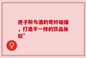 孢子粉与酒的奇妙碰撞，打造不一样的饮品体验”