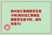 四川佳汇泰破壁灵芝孢子粉(四川佳汇泰推出破壁灵芝孢子粉，提升免疫力)