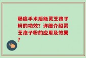 肠癌手术后能灵芝孢子粉的功效？详细介绍灵芝孢子粉的应用及效果？