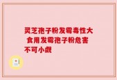 灵芝孢子粉发霉毒性大 食用发霉孢子粉危害不可小觑