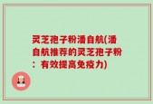 灵芝孢子粉潘自航(潘自航推荐的灵芝孢子粉：有效提高免疫力)