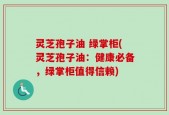 灵芝孢子油 绿掌柜(灵芝孢子油：健康必备，绿掌柜值得信赖)
