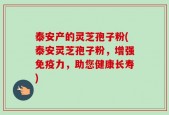 泰安产的灵芝孢子粉(泰安灵芝孢子粉，增强免疫力，助您健康长寿)