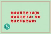 御康源灵芝孢子油(御康源灵芝孢子油：提升免疫力的自然宝藏)