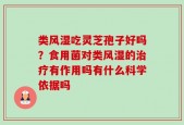 类风湿吃灵芝孢子好吗？食用菌对类风湿的治疗有作用吗有什么科学依据吗