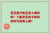 灵芝孢子粉正常人喝好吗？了解灵芝孢子粉的功效与适用人群？