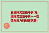 思邈牌灵芝孢子粉(思邈牌灵芝孢子粉——增强免疫力的秘密武器)