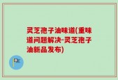 灵芝孢子油味道(重味道问题解决－灵芝孢子油新品发布)