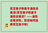 灵芝孢子粉属于温性还是凉(灵芝孢子粉属于温性还是凉？——温性还是凉性，你该如何选择灵芝孢子粉)