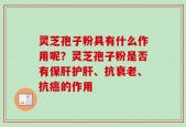 灵芝孢子粉具有什么作用呢？灵芝孢子粉是否有保肝护肝、抗衰老、抗癌的作用