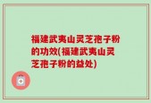 福建武夷山灵芝孢子粉的功效(福建武夷山灵芝孢子粉的益处)
