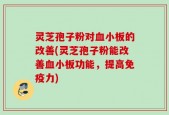 灵芝孢子粉对血小板的改善(灵芝孢子粉能改善血小板功能，提高免疫力)