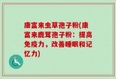 康富来虫草孢子粉(康富来鹿茸孢子粉：提高免疫力，改善睡眠和记忆力)