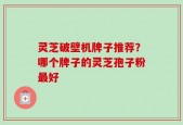 灵芝破壁机牌子推荐？哪个牌子的灵芝孢子粉最好