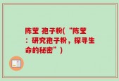 陈莹 孢子粉(“陈莹：研究孢子粉，探寻生命的秘密”)