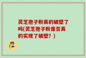灵芝孢子粉真的破壁了吗(灵芝孢子粉是否真的实现了破壁？)