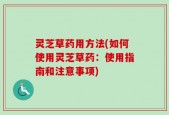 灵芝草药用方法(如何使用灵芝草药：使用指南和注意事项)