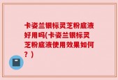 卡姿兰银标灵芝粉底液好用吗(卡姿兰银标灵芝粉底液使用效果如何？)