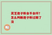 灵芝孢子粉会不会坏？怎么判断孢子粉过期了没